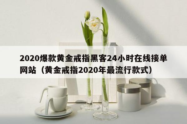 2020爆款黄金戒指黑客24小时在线接单网站（黄金戒指2020年最流行款式）