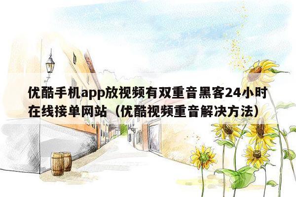 优酷手机app放视频有双重音黑客24小时在线接单网站（优酷视频重音解决方法）