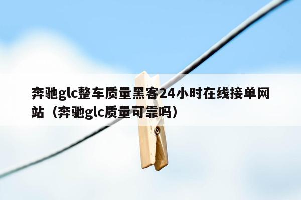 奔驰glc整车质量黑客24小时在线接单网站（奔驰glc质量可靠吗）