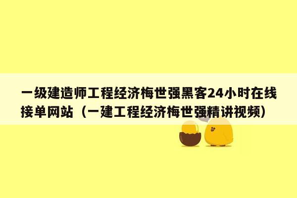 一级建造师工程经济梅世强黑客24小时在线接单网站（一建工程经济梅世强精讲视频）