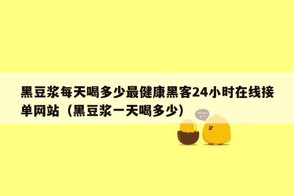 黑豆浆每天喝多少最健康黑客24小时在线接单网站（黑豆浆一天喝多少）