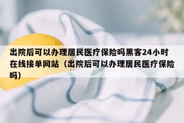 出院后可以办理居民医疗保险吗黑客24小时在线接单网站（出院后可以办理居民医疗保险吗）