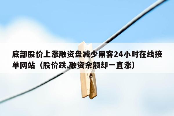 底部股价上涨融资盘减少黑客24小时在线接单网站（股价跌,融资余额却一直涨）