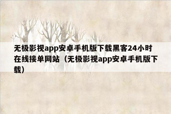 无极影视app安卓手机版下载黑客24小时在线接单网站（无极影视app安卓手机版下载）