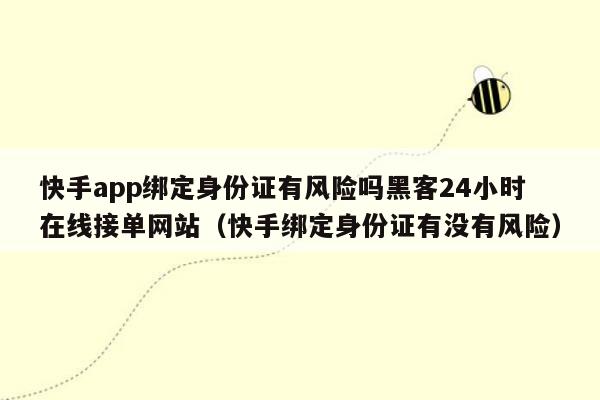 快手app绑定身份证有风险吗黑客24小时在线接单网站（快手绑定身份证有没有风险）