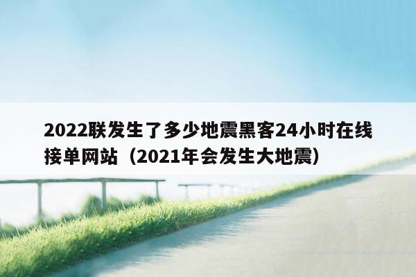 2022联发生了多少地震黑客24小时在线接单网站（2021年会发生大地震）