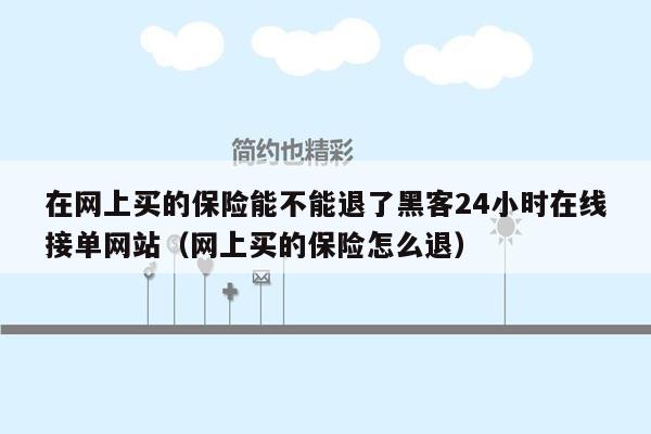 在网上买的保险能不能退了黑客24小时在线接单网站（网上买的保险怎么退）