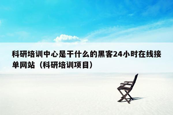 科研培训中心是干什么的黑客24小时在线接单网站（科研培训项目）