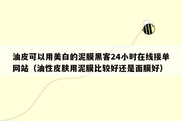 油皮可以用美白的泥膜黑客24小时在线接单网站（油性皮肤用泥膜比较好还是面膜好）