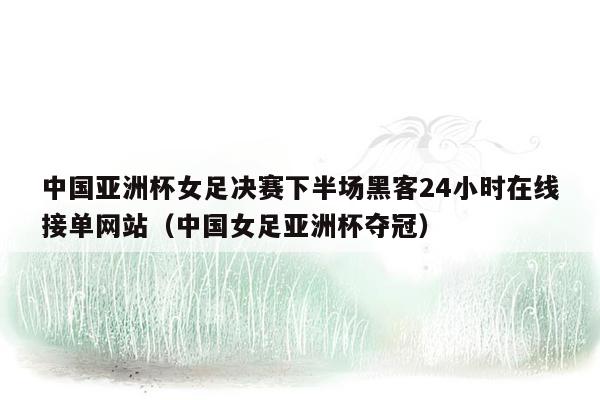 中国亚洲杯女足决赛下半场黑客24小时在线接单网站（中国女足亚洲杯夺冠）