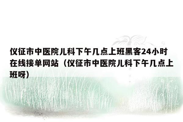 仪征市中医院儿科下午几点上班黑客24小时在线接单网站（仪征市中医院儿科下午几点上班呀）