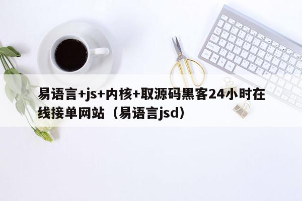 易语言+js+内核+取源码黑客24小时在线接单网站（易语言jsd）