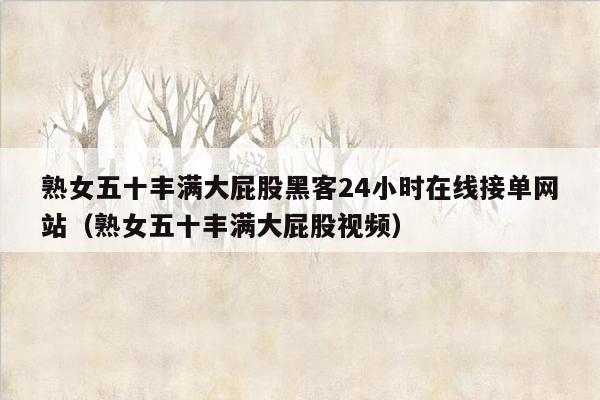 熟女五十丰满大屁股黑客24小时在线接单网站（熟女五十丰满大屁股视频）