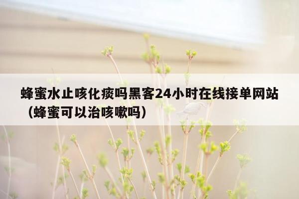 蜂蜜水止咳化痰吗黑客24小时在线接单网站（蜂蜜可以治咳嗽吗）