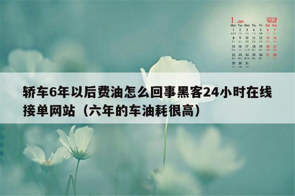 轿车6年以后费油怎么回事黑客24小时在线接单网站（六年的车油耗很高）