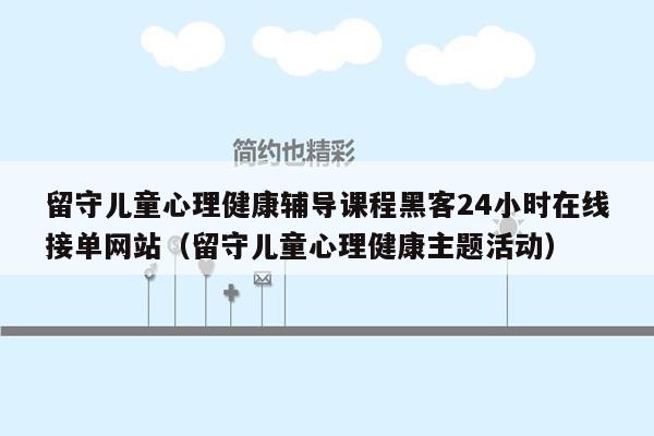 留守儿童心理健康辅导课程黑客24小时在线接单网站（留守儿童心理健康主题活动）