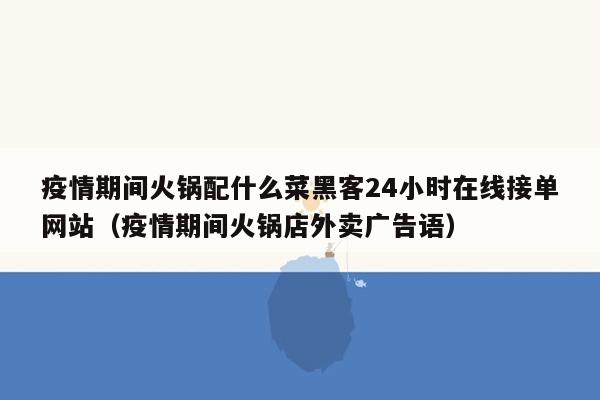 疫情期间火锅配什么菜黑客24小时在线接单网站（疫情期间火锅店外卖广告语）