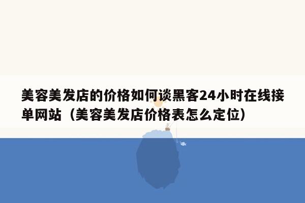 美容美发店的价格如何谈黑客24小时在线接单网站（美容美发店价格表怎么定位）