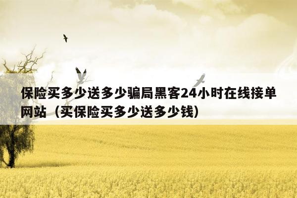 保险买多少送多少骗局黑客24小时在线接单网站（买保险买多少送多少钱）