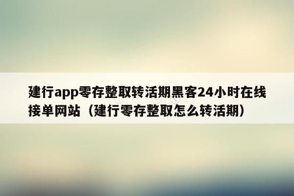 建行app零存整取转活期黑客24小时在线接单网站（建行零存整取怎么转活期）